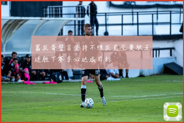 蓄发哥誓言坚持不理发直至曼联五连胜下赛季必达成目标