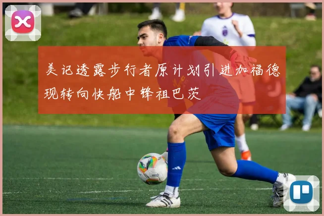 美记透露步行者原计划引进加福德现转向快船中锋祖巴茨