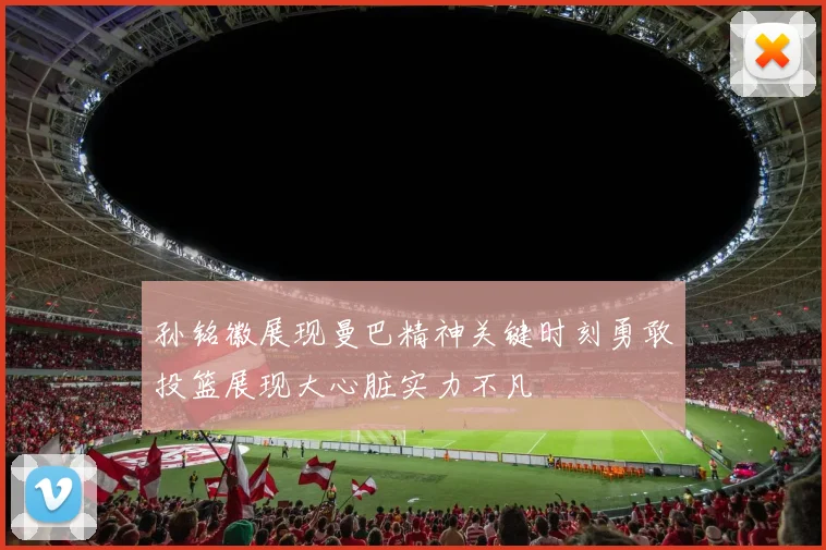 孙铭徽展现曼巴精神关键时刻勇敢投篮展现大心脏实力不凡