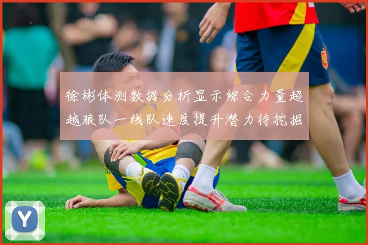 徐彬体测数据分析显示综合力量超越狼队一线队速度提升潜力待挖掘