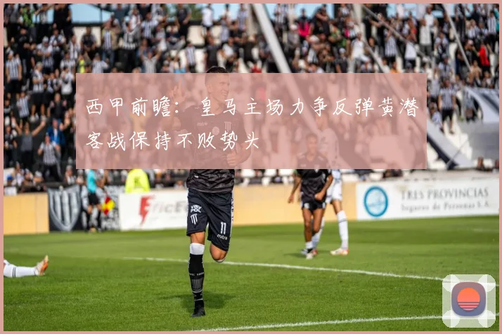 西甲前瞻：皇马主场力争反弹黄潜客战保持不败势头