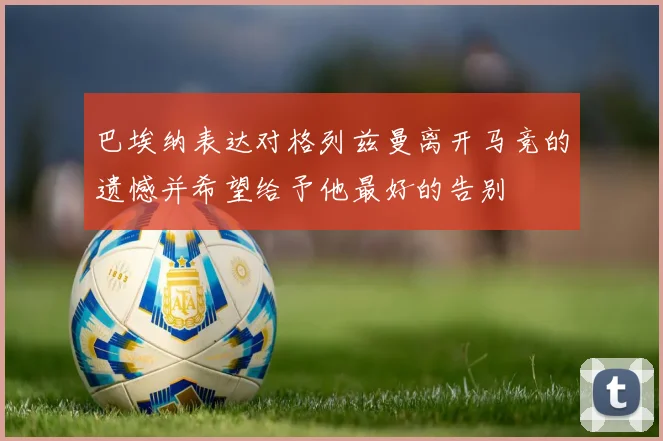 巴埃纳表达对格列兹曼离开马竞的遗憾并希望给予他最好的告别