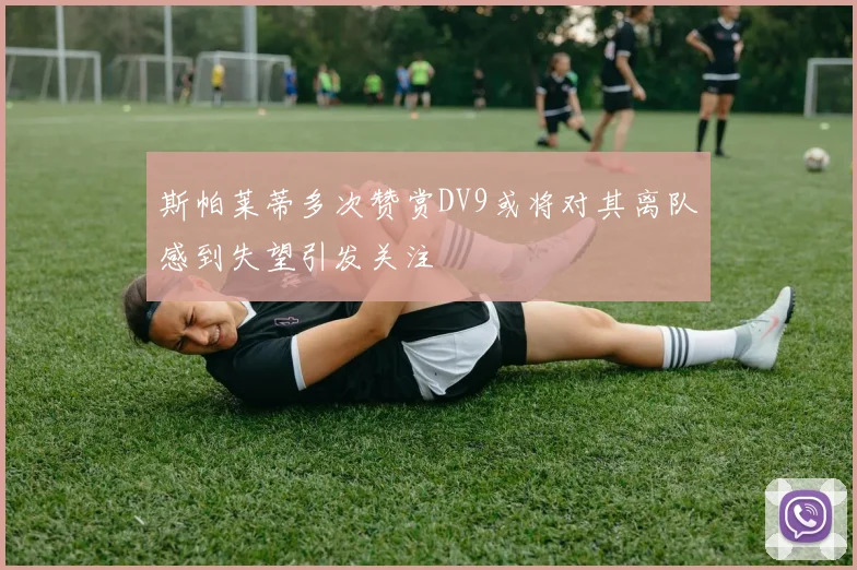 斯帕莱蒂多次赞赏DV9或将对其离队感到失望引发关注