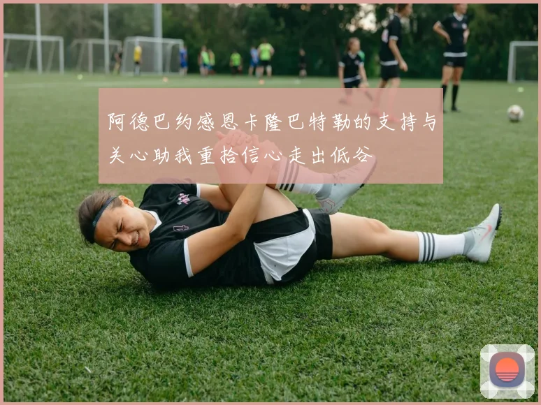 阿德巴约感恩卡隆巴特勒的支持与关心助我重拾信心走出低谷