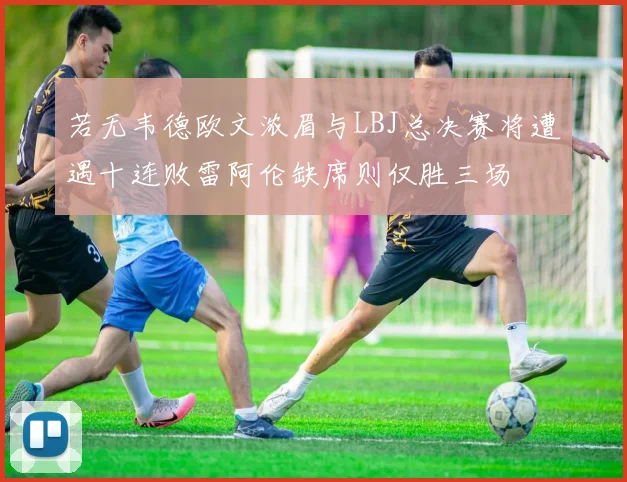 若无韦德欧文浓眉与LBJ总决赛将遭遇十连败雷阿伦缺席则仅胜三场